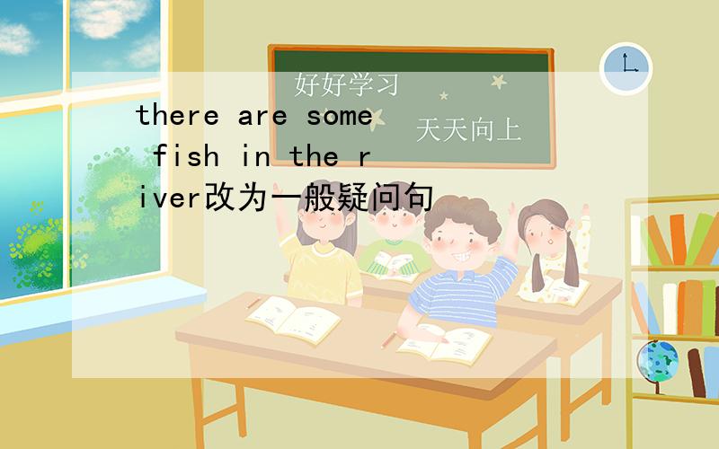 there are some fish in the river改为一般疑问句