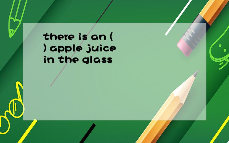 there is an ( ) apple juice in the glass