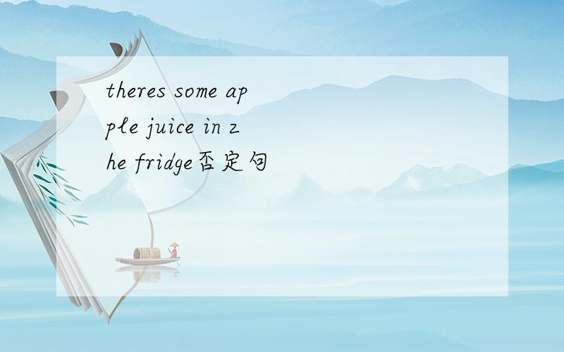 theres some apple juice in zhe fridge否定句
