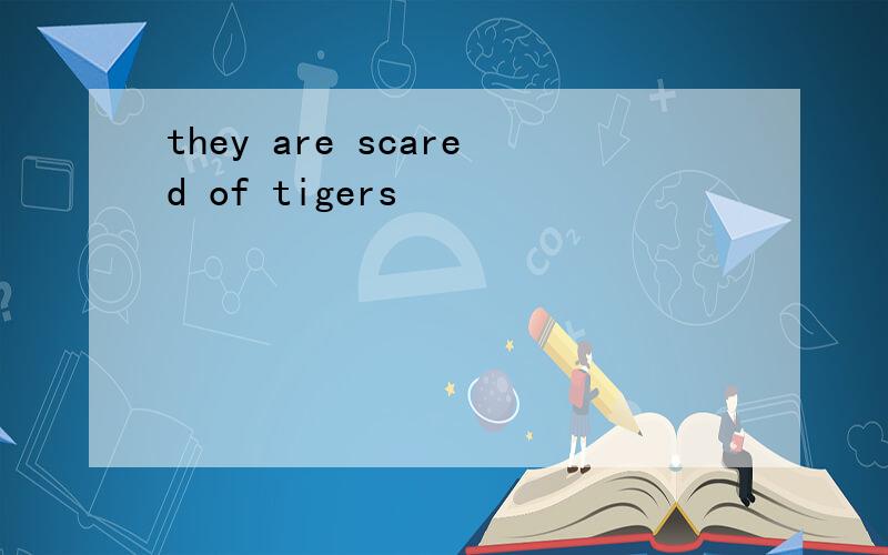 they are scared of tigers