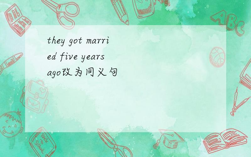 they got married five years ago改为同义句
