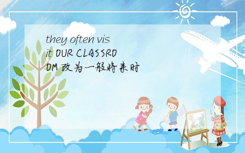 they often visit OUR CLASSROOM 改为一般将来时