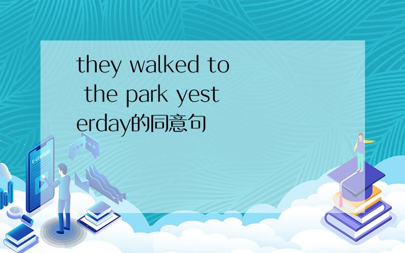 they walked to the park yesterday的同意句