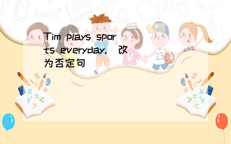 Tim plays sports everyday.(改为否定句)