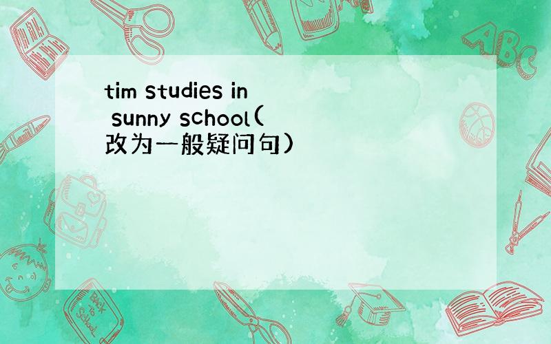 tim studies in sunny school(改为一般疑问句)