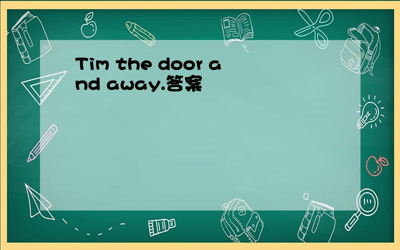 Tim the door and away.答案