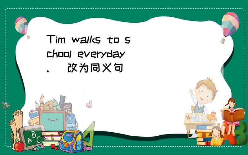 Tim walks to school everyday. (改为同义句)