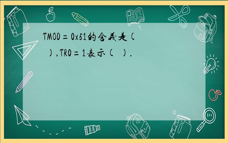 TMOD=0x51的含义是( ),TR0=1表示( ).