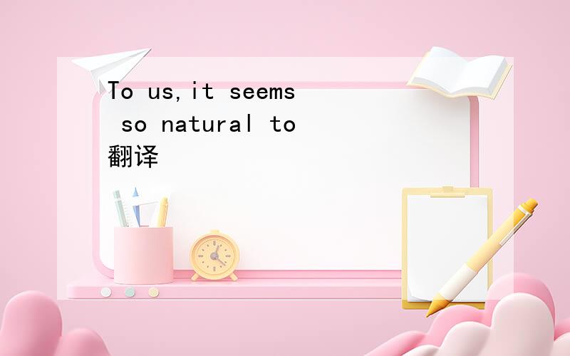 To us,it seems so natural to翻译