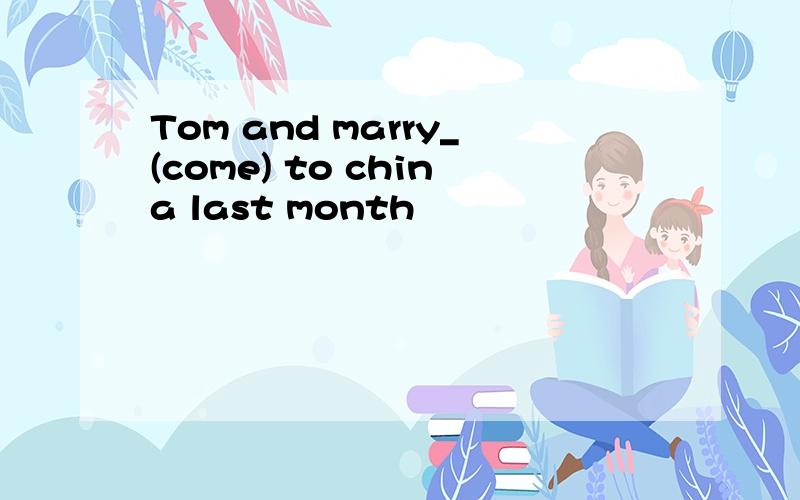 Tom and marry_(come) to china last month