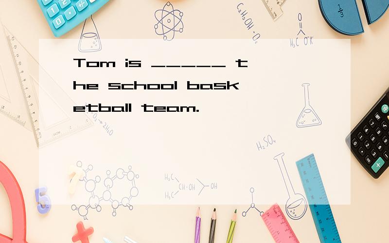 Tom is _____ the school basketball team.