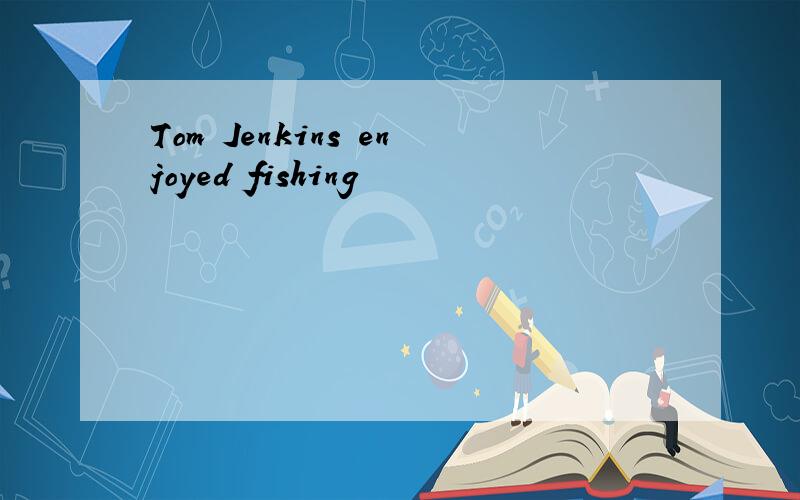 Tom Jenkins enjoyed fishing