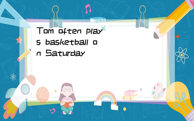 Tom often plays basketball on Saturday