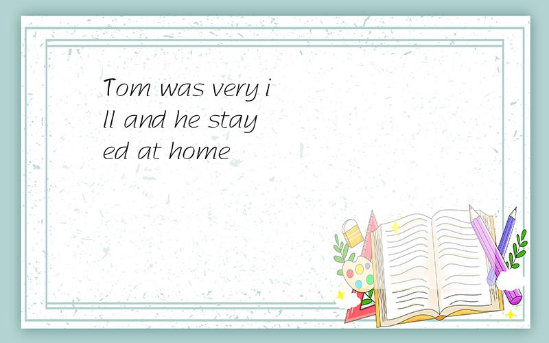 Tom was very ill and he stayed at home