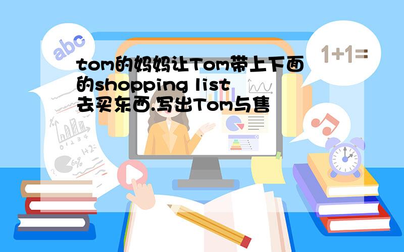 tom的妈妈让Tom带上下面的shopping list去买东西.写出Tom与售