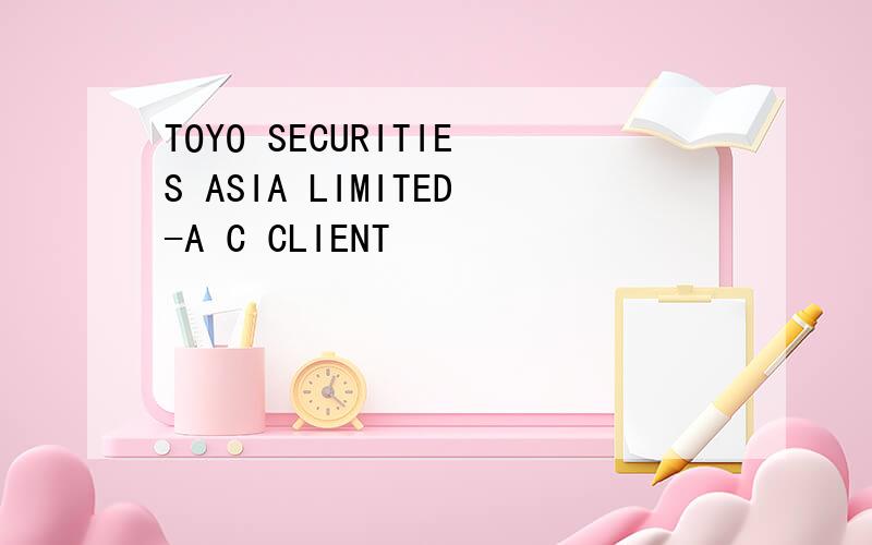 TOYO SECURITIES ASIA LIMITED-A C CLIENT
