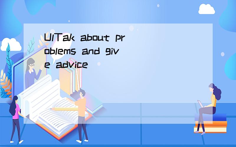 UlTak about problems and give advice