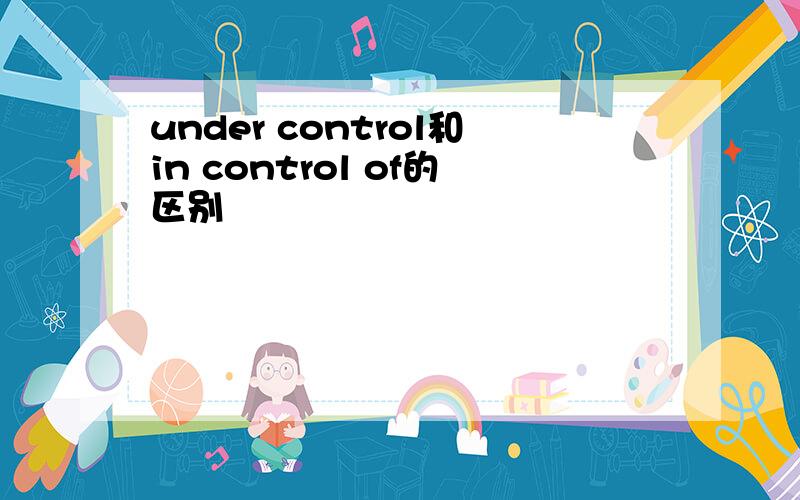 under control和in control of的区别