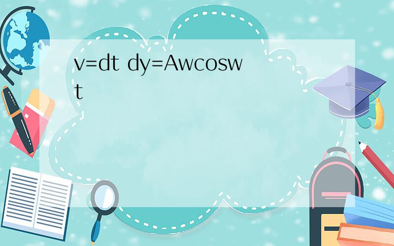 v=dt dy=Awcoswt