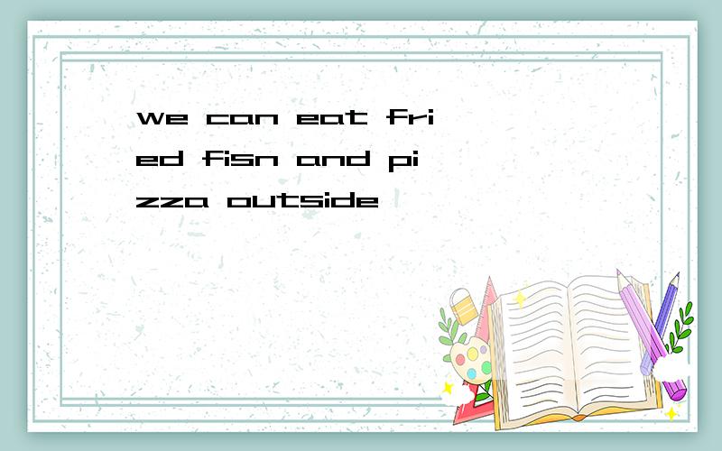 we can eat fried fisn and pizza outside