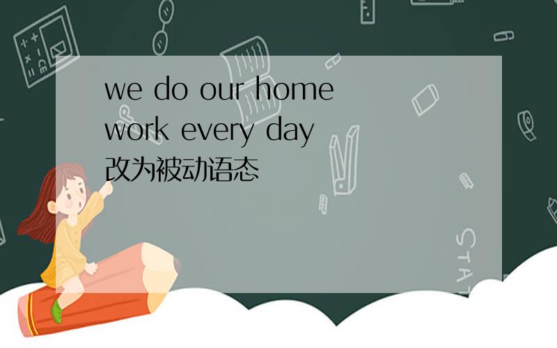 we do our homework every day改为被动语态