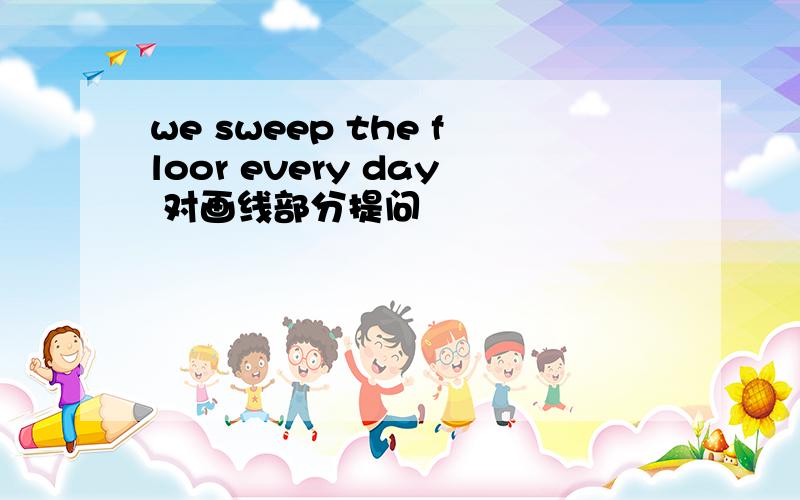 we sweep the floor every day 对画线部分提问