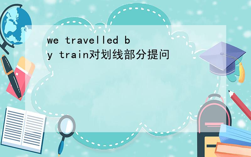 we travelled by train对划线部分提问