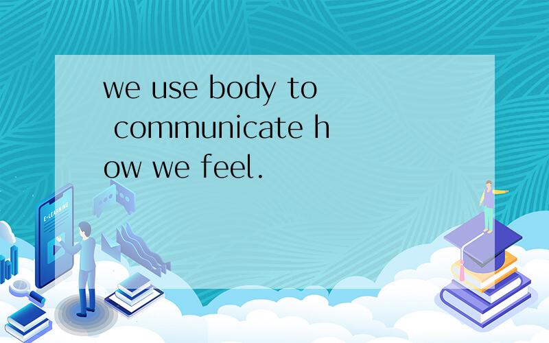 we use body to communicate how we feel.