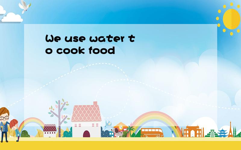 We use water to cook food