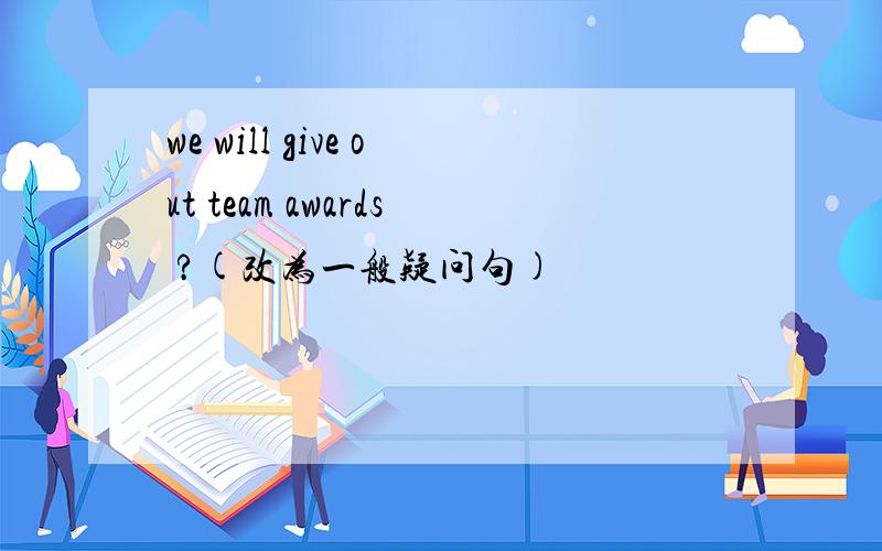 we will give out team awards ?(改为一般疑问句)