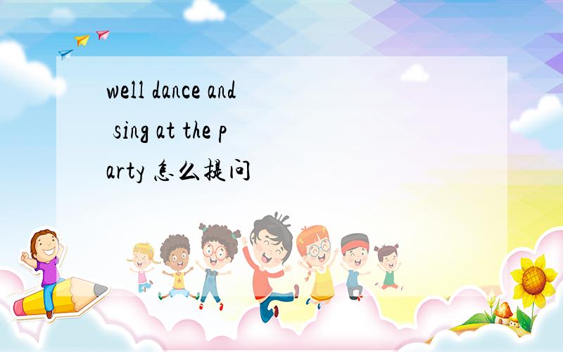 well dance and sing at the party 怎么提问