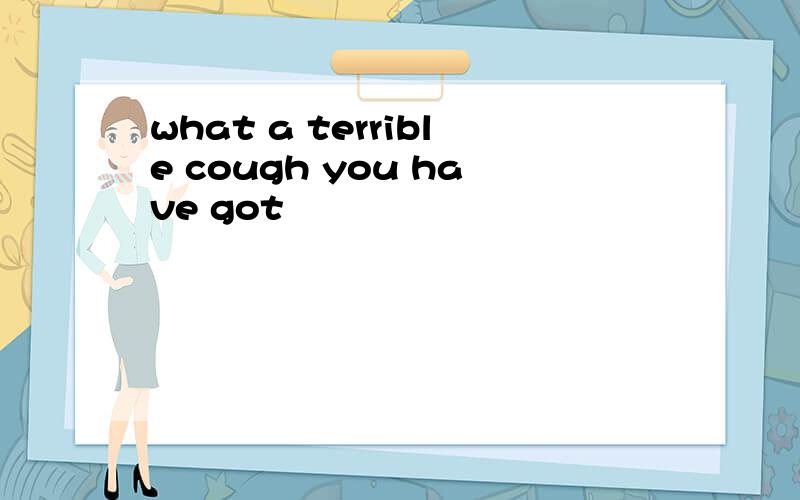 what a terrible cough you have got