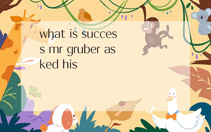 what is success mr gruber asked his