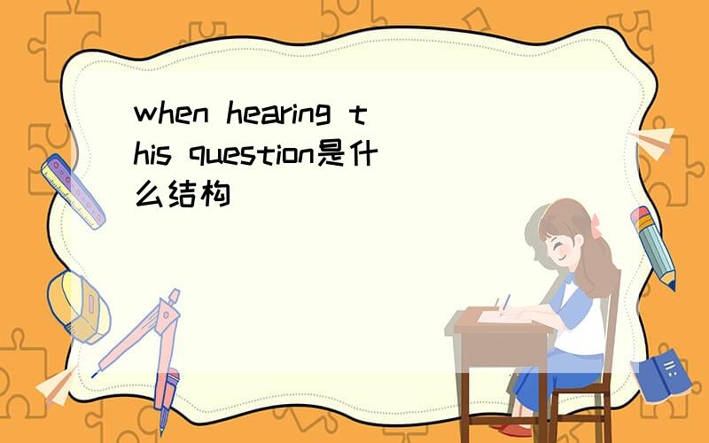 when hearing this question是什么结构