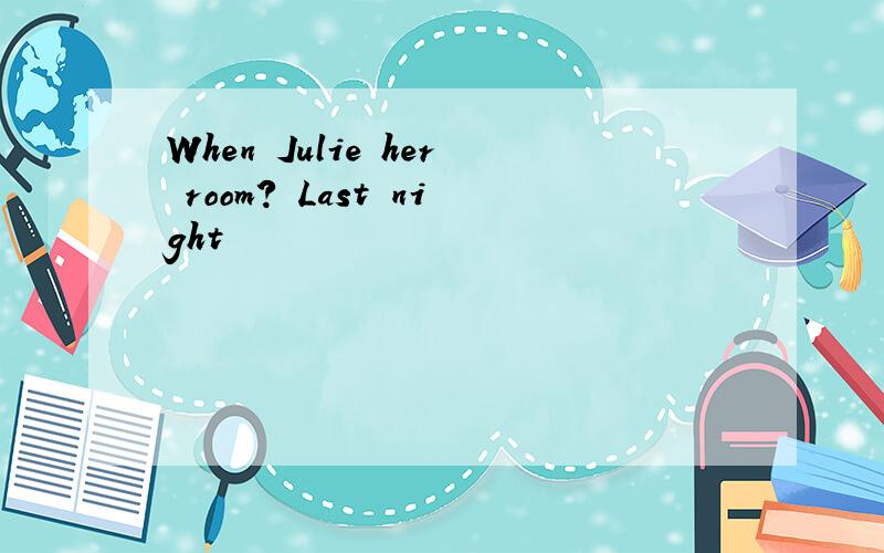 When Julie her room? Last night