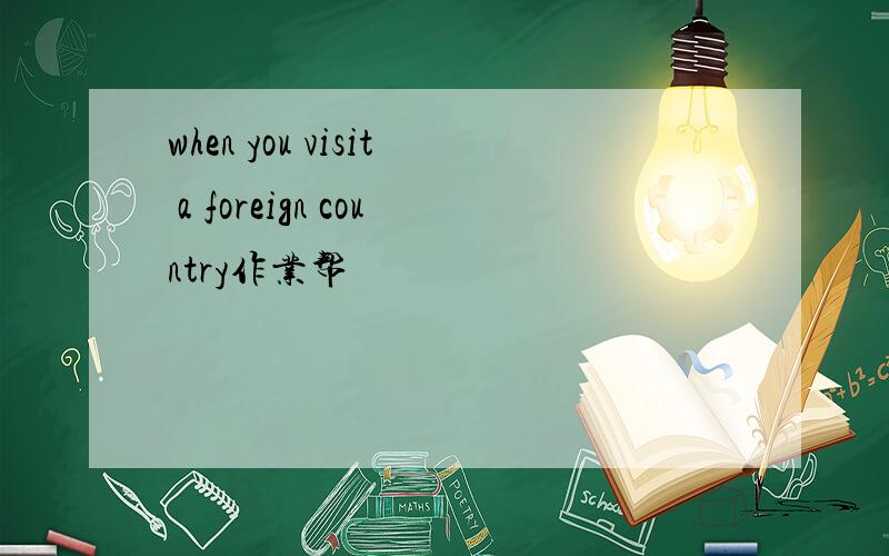 when you visit a foreign country作业帮