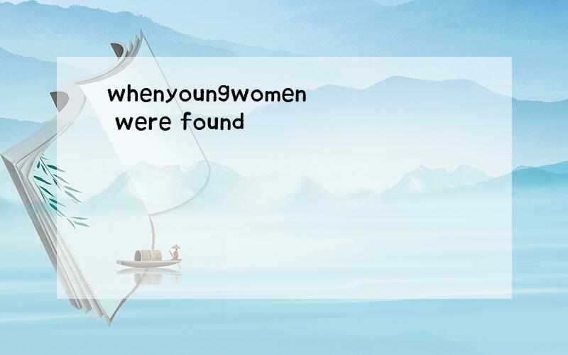 whenyoungwomen were found