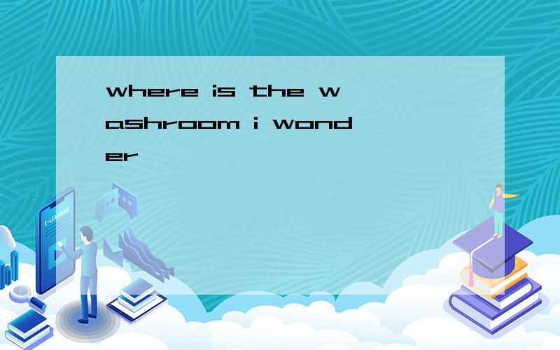 where is the washroom i wonder