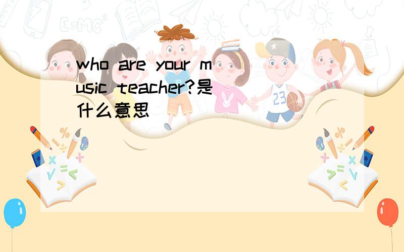 who are your music teacher?是什么意思
