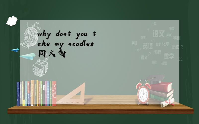 why dont you take my noodles同义句