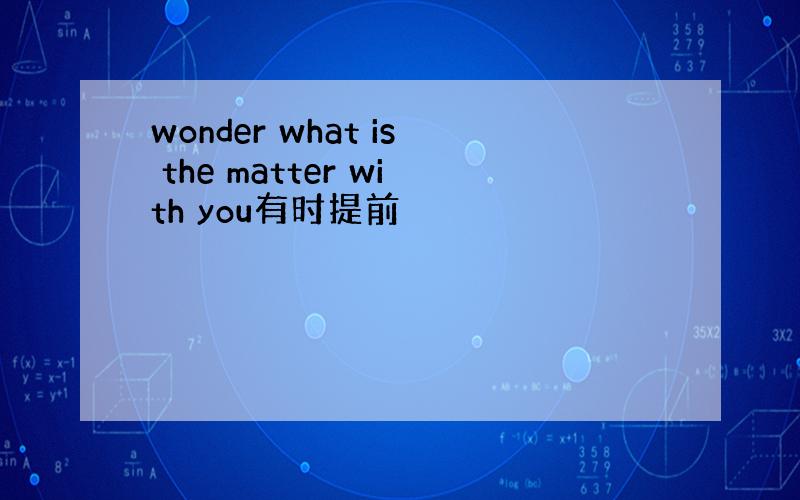 wonder what is the matter with you有时提前