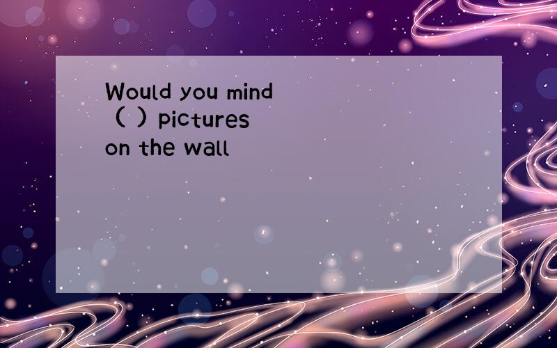 Would you mind ( ) pictures on the wall