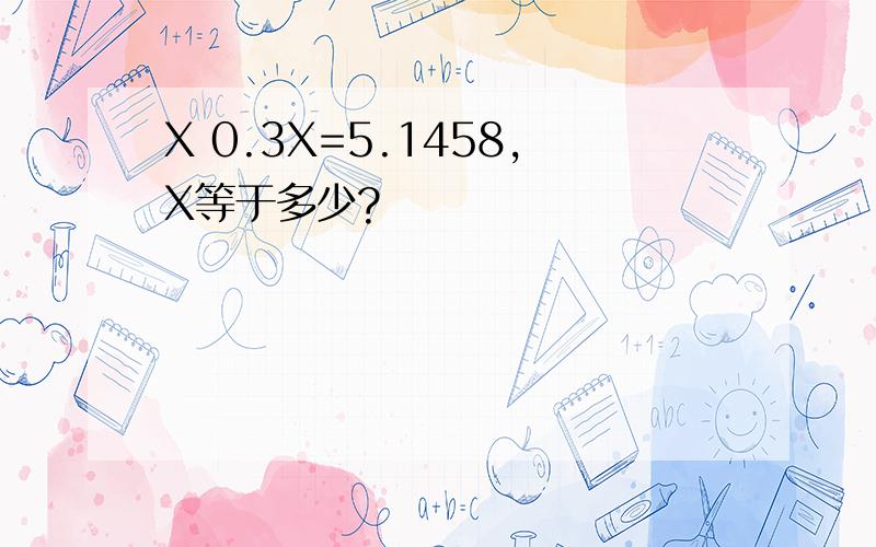 X 0.3X=5.1458,X等于多少?