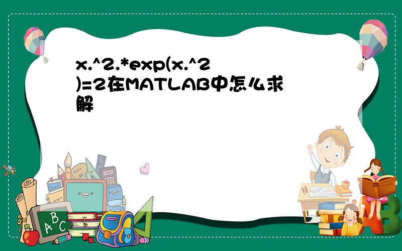 x.^2.*exp(x.^2)=2在MATLAB中怎么求解
