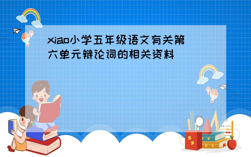 xiao小学五年级语文有关第六单元辩论词的相关资料