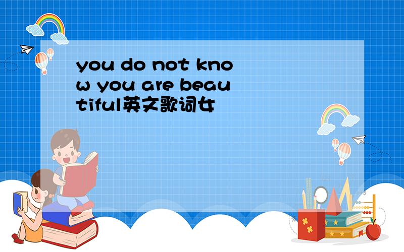 you do not know you are beautiful英文歌词女