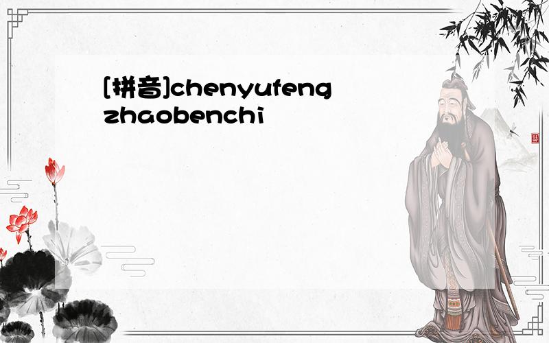 [拼音]chenyufengzhaobenchi