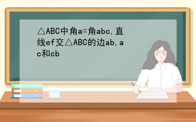 △ABC中角a=角abc,直线ef交△ABC的边ab,ac和cb