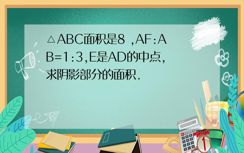△ABC面积是8 ,AF:AB=1:3,E是AD的中点,求阴影部分的面积.