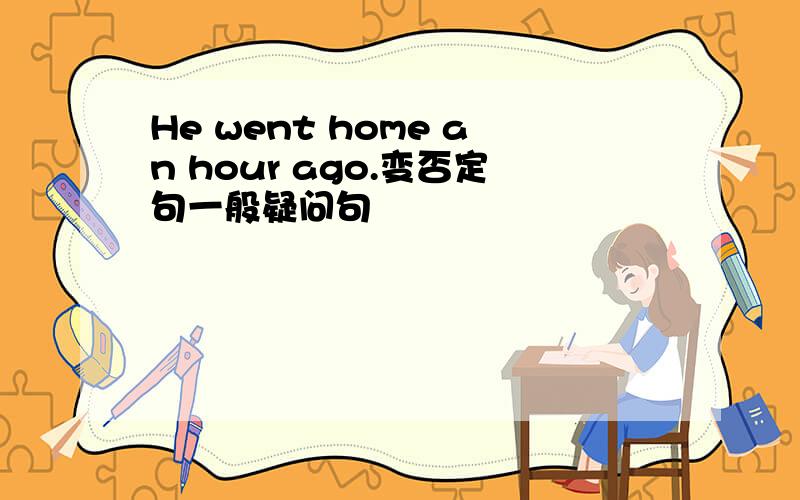 He went home an hour ago.变否定句一般疑问句